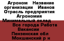 Агроном › Название организации ­ Иванов › Отрасль предприятия ­ Агрономия › Минимальный оклад ­ 30 000 - Все города Работа » Вакансии   . Пензенская обл.,Мокшанский р-н